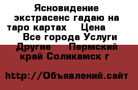 Ясновидение экстрасенс гадаю на таро картах  › Цена ­ 1 000 - Все города Услуги » Другие   . Пермский край,Соликамск г.